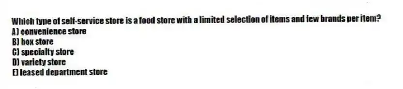 Which type of self-service store is a food store with a limited selection of items and few brands per item?
A) convenience store
B) box store
C) specialty store
D) variety store
E) leased department store