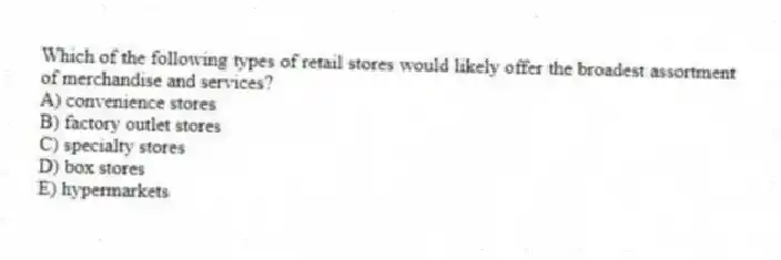 Which of the following types of retail stores would likely offer the broadest assortment of merchandise and services?
A) convenience stores
B) factory outlet stores
C) specialty stores
D) box stores
E) hypermarkets