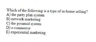 Which of the following is a type of in-home selling?
A) the party plan system
B) network marketing
C) the pyramid system
D) e-commerce
E) experiential marketing