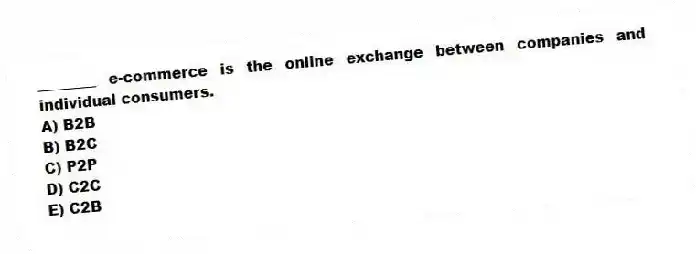 ________ e-commerce is the online exchange between companies and individual consumers.
A) B2B
B) B2C
C) P2P
D) C2C
E) C2B