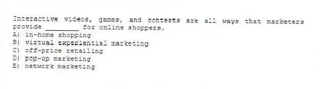 Interactive videos, games, and contests are all ways that marketers provide ________ for online shoppers.
A) in-home shopping
B) virtual experiential marketing
C) off-price retailing
D) pop-up marketing
E) network marketing