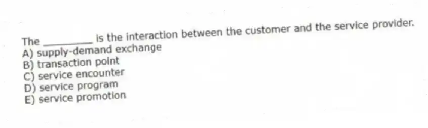 The ________ is the interaction between the customer and the service provider.
A) supply-demand exchange
B) transaction point
C) service encounter
D) service program
E) service promotion