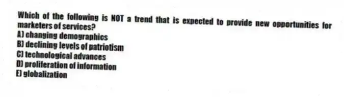 Which of the following is NOT a trend that is expected to provide new opportunities for marketers of services?
A) changing demographics
B) declining levels of patriotism
C) technological advances
D) proliferation of information
E) globalization