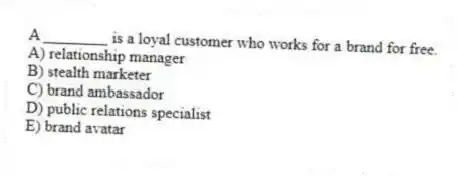 A ________ is a loyal customer who works for a brand for free.
A) relationship manager
B) stealth marketer
C) brand ambassador
D) public relations specialist
E) brand avatar