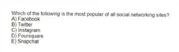 Which of the following is the most popular of all social networking sites?
A) Facebook
B) Twitter
C) Instagram
D) Foursquare
E) Snapchat