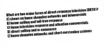 What are two major forms of direct-response television (DRTV)?
A) shows on home shopping networks and infomercials
B) home-selling and toll-free response
C) home television response and attention commercials
D) direct selling and m-commerce
E) home shopping networks and short-messaging systems