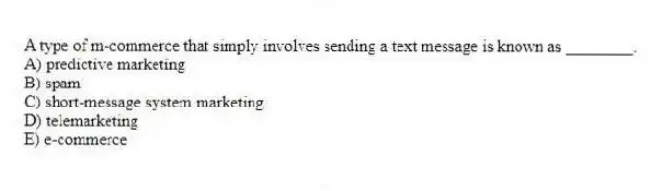 A type of m-commerce that simply involves sending a text message is known as ________.
A) predictive marketing
B) spam
C) short-message system marketing
D) telemarketing
E) e-commerce