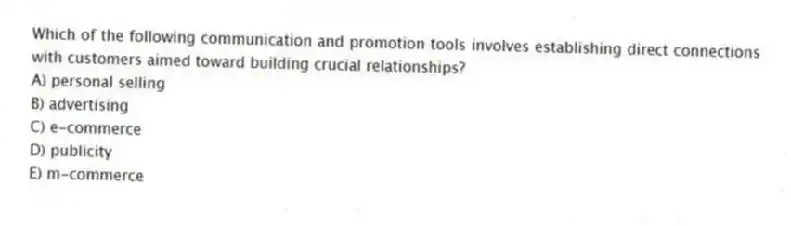 Which of the following communication and promotion tools involves establishing direct connections with customers aimed toward building crucial relationships?
A) personal selling
B) advertising
C) e-commerce
D) publicity
E) m-commerce