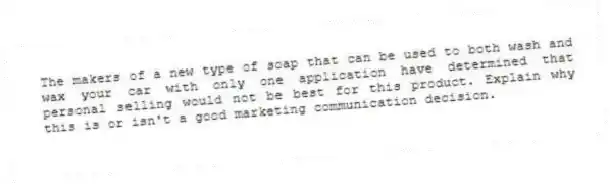 The makers of a new type of soap that can be used to both wash and wax your car with only one application have determined that personal selling would not be best for this product. Explain why this is or isn't a good marketing communication decision.
