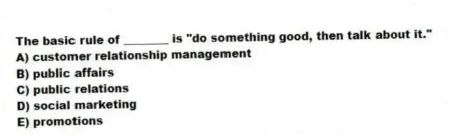 The basic rule of ________ is "do something good, then talk about it."
A) customer relationship management
B) public affairs
C) public relations
D) social marketing
E) promotions