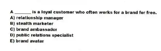 A ________ is a loyal customer who often works for a brand for free.
A) relationship manager
B) stealth marketer
C) brand ambassador
D) public relations specialist
E) brand avatar