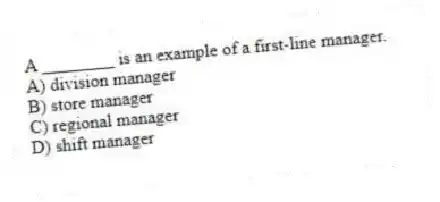 A ________ is an example of a first-line manager.
A) division manager
B) store manager
C) regional manager
D) shift manager