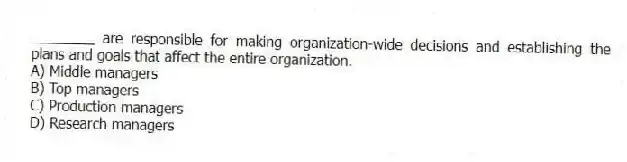 ________ are responsible for making organization-wide decisions and establishing the plans and goals that affect the entire organization.
A) Middle managers
B) Top managers
C) Production managers
D) Research managers