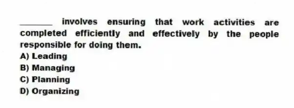 ________ involves ensuring that work activities are completed efficiently and effectively by the people responsible for doing them.
A) Leading
B) Managing
C) Planning
D) Organizing