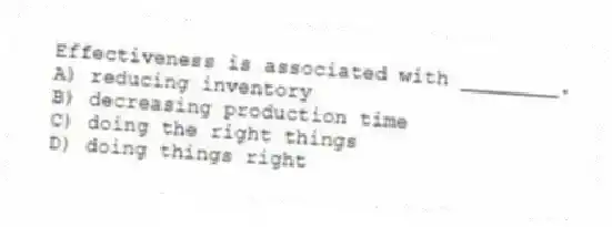 Effectiveness is associated with ________.
A) reducing inventory
B) decreasing production time
C) doing the right things
D) doing things right