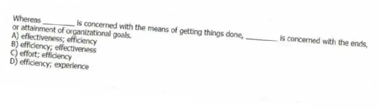 Whereas ________ is concerned with the means of getting things done, ________ is concerned with the ends, or attainment of organizational goals.
A) effectiveness; efficiency
B) efficiency; effectiveness
C) effort; efficiency
D) efficiency; experience