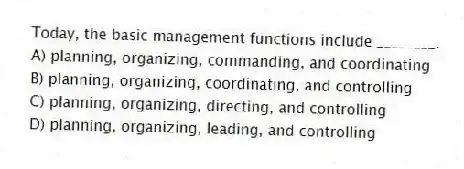 Today, the basic management functions include ________.
A) planning, organizing, commanding, and coordinating
B) planning, organizing, coordinating, and controlling
C) planning, organizing, directing, and controlling
D) planning, organizing, leading, and controlling