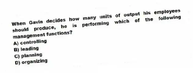When Gavin decides how many units of output his employees should produce, he is performing which of the following management functions?
A) controlling
B) leading
C) planning
D) organizing