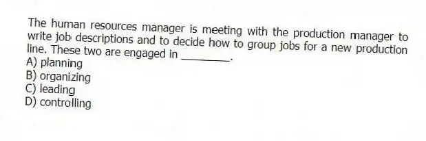 The human resources manager is meeting with the production manager to write job descriptions and to decide how to group jobs for a new production line. These two are engaged in ________.
A) planning
B) organizing
C) leading
D) controlling