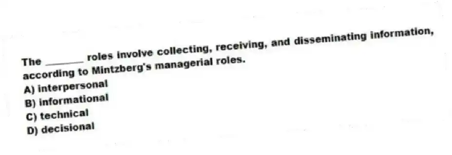 The ________ roles involve collecting, receiving, and disseminating information, according to Mintzberg's managerial roles.
A) interpersonal
B) informational
C) technical
D) decisional