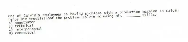 One of Calvin's employees is having problems with a production machine so Calvin helps him troubleshoot the problem. Calvin is using his ________ skills.
A) negotiator
B) technical
C) interpersonal
D) conceptual