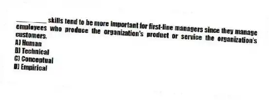 ________ skills tend to be more important for first-line managers since they manage employees who produce the organization's product or service the organization's customers.
A) Human
B) Technical
C) Conceptual
D) Empirical