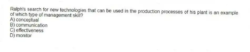Ralph's search for new technologies that can be used in the production processes of his plant is an example of which type of management skill?
A) conceptual
B) communication
C) effectiveness
D) monitor