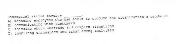 Conceptual skills involve ________.
A) managing employees who use tools to produce the organization's products
B) communicating with customers
C) thinking about abstract and complex situations
D) inspiring enthusiasm and trust among employees