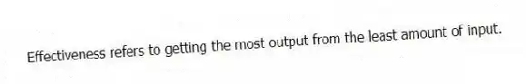 Effectiveness refers to getting the most output from the least amount of input.