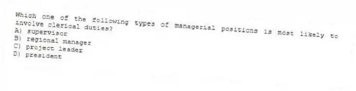 Which one of the following types of managerial positions is most likely to involve clerical duties?
A) supervisor
B) regional manager
C) project leader
D) president