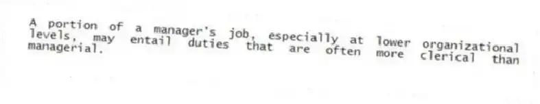 A portion of a manager's job, especially at lower organizational levels, may entail duties that are often more clerical than managerial.