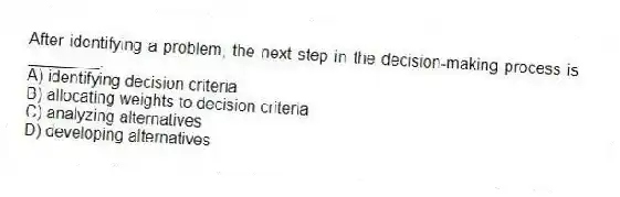 After identifying a problem, the next step in the decision-making process is ________.
A) identifying decision criteria
B) allocating weights to decision criteria
C) analyzing alternatives
D) developing alternatives