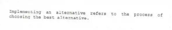 Implementing an alternative refers to the process of choosing the best alternative.