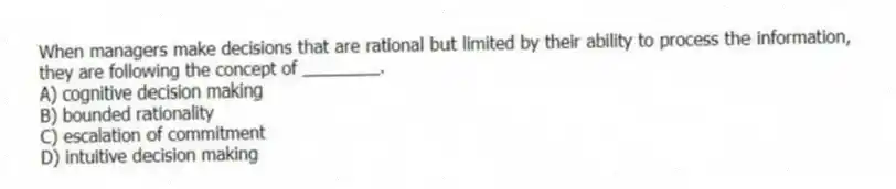 When managers make decisions that are rational but limited by their ability to process the information, they are following the concept of ________.
A) cognitive decision making
B) bounded rationality
C) escalation of commitment
D) intuitive decision making