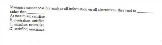 Managers cannot possibly analyze all information on all alternatives; they tend to ________, rather than ________.
A) maximize; satisfice
B) neutralize; satisfice
C) satisfice; neutralize
D) satisfice; maximize