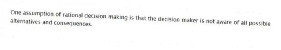 One assumption of rational decision making is that the decision maker is not aware of all possible alternatives and consequences.