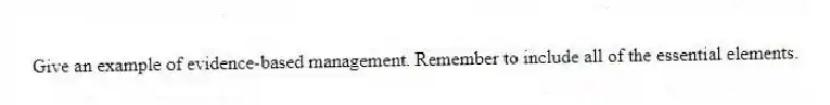 Give an example of evidence-based management. Remember to include all of the essential elements.