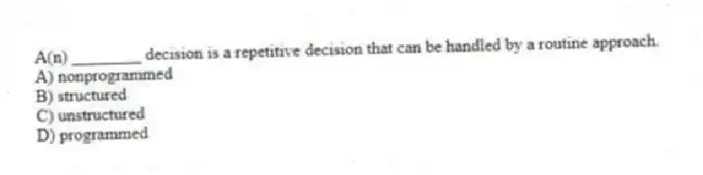 A(n) ________ decision is a repetitive decision that can be handled by a routine approach.
A) nonprogrammed
B) structured
C) unstructured
D) programmed