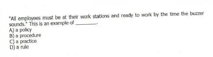 "All employees must be at their work stations and ready to work by the time the buzzer sounds." This is an example of ________.
A) a policy
B) a procedure
C) a practice
D) a rule