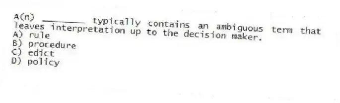 A(n) ________ typically contains an ambiguous term that leaves interpretation up to the decision maker.
A) rule
B) procedure
C) edict
D) policy