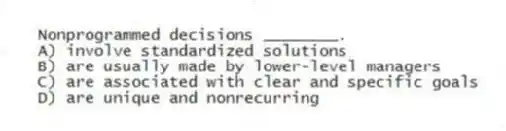 Nonprogrammed decisions ________.
A) involve standardized solutions
B) are usually made by lower-level managers
C) are associated with clear and specific goals
D) are unique and nonrecurring