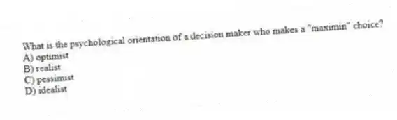 What is the psychological orientation of a decision maker who makes a "maximin" choice?
A) optimist
B) realist
C) pessimist
D) idealist