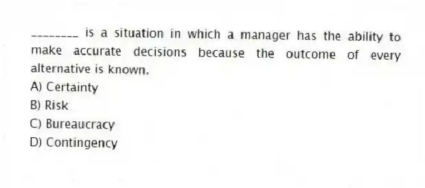________ is a situation in which a manager has the ability to make accurate decisions because the outcome of every alternative is known.
A) Certainty
B) Risk
C) Bureaucracy
D) Contingency