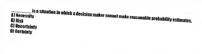 ________ is a situation in which a decision maker cannot make reasonable probability estimates.
A) Necessity
B) Risk
C) Uncertainty
D) Certainty
