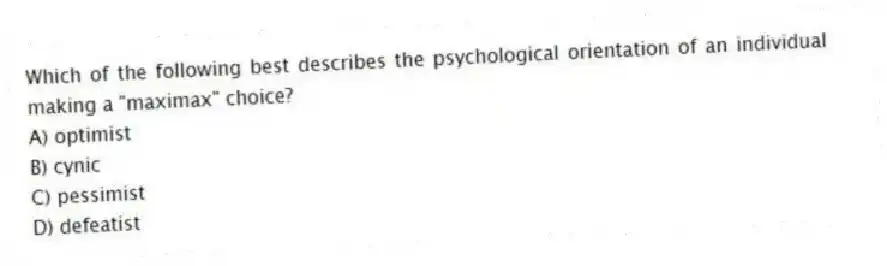 Which of the following best describes the psychological orientation of an individual making a "maximax" choice?
A) optimist
B) cynic
C) pessimist
D) defeatist