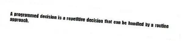 A programmed decision is a repetitive decision that can be handled by a routine approach.