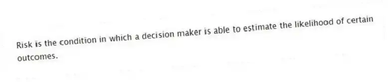 Risk is the condition in which a decision maker is able to estimate the likelihood of certain outcomes.