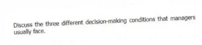 Discuss the three different decision-making conditions that managers usually face.