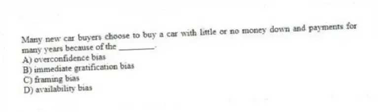 Many new car buyers choose to buy a car with little or no money down and payments for many years because of the ________.
A) overconfidence bias
B) immediate gratification bias
C) framing bias
D) availability bias