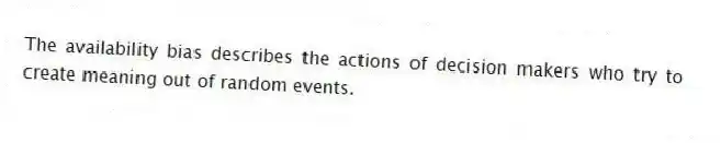 The availability bias describes the actions of decision makers who try to create meaning out of random events.